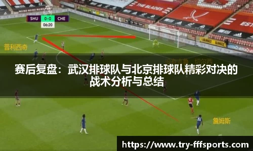 赛后复盘：武汉排球队与北京排球队精彩对决的战术分析与总结