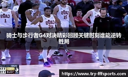 骑士与步行者G4对决精彩回顾关键时刻谁能逆转胜局